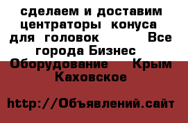 сделаем и доставим центраторы (конуса) для  головок Krones - Все города Бизнес » Оборудование   . Крым,Каховское